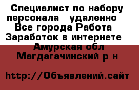 Специалист по набору персонала. (удаленно) - Все города Работа » Заработок в интернете   . Амурская обл.,Магдагачинский р-н